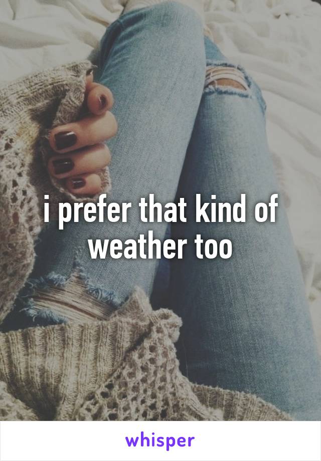 i prefer that kind of weather too