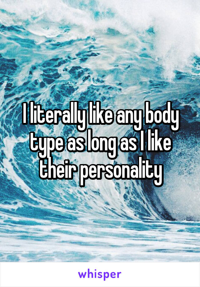 I literally like any body type as long as I like their personality