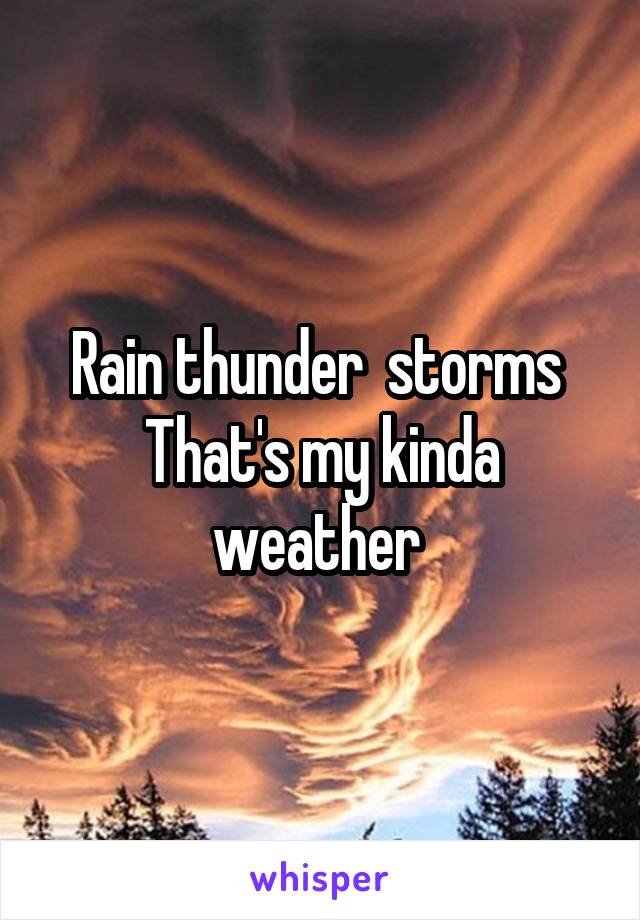 Rain thunder  storms 
That's my kinda weather 