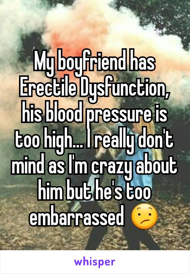 My boyfriend has Erectile Dysfunction, his blood pressure is too high... I really don't mind as I'm crazy about him but he's too embarrassed 😕