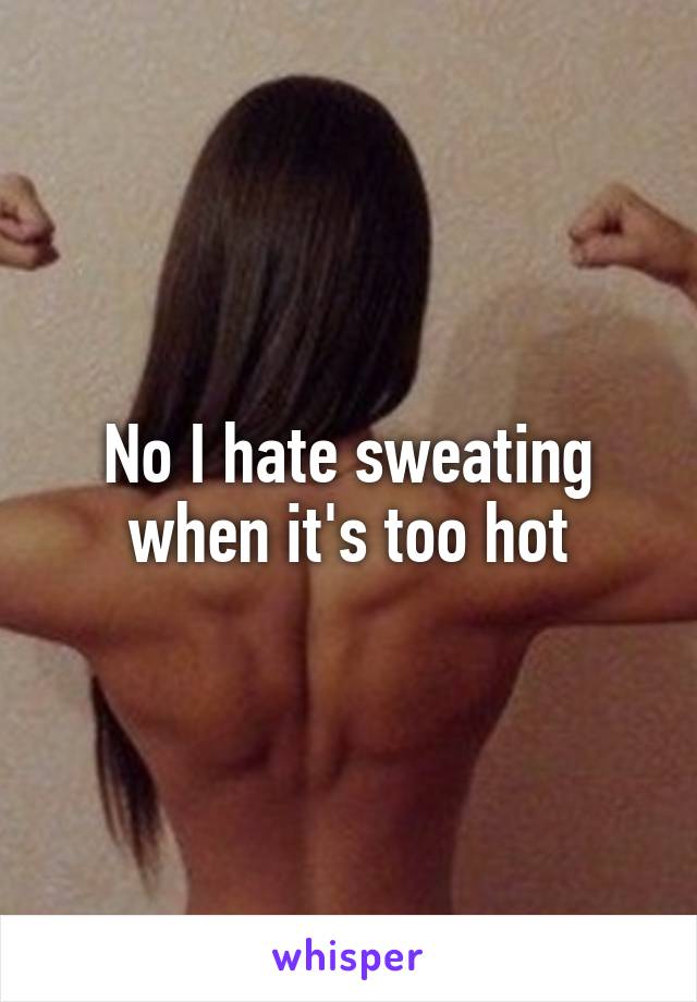 No I hate sweating when it's too hot