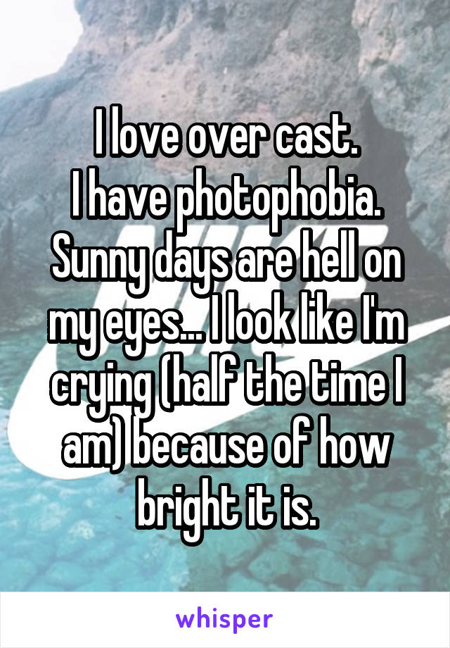 I love over cast.
I have photophobia. Sunny days are hell on my eyes... I look like I'm crying (half the time I am) because of how bright it is.