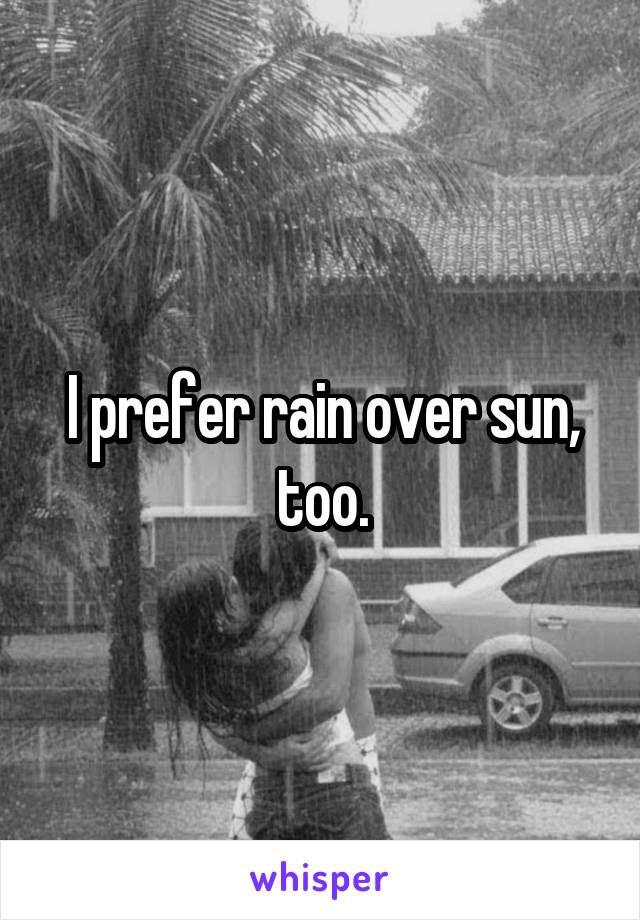 I prefer rain over sun, too.