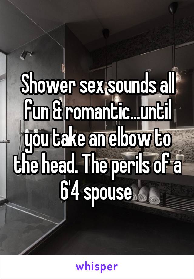 Shower sex sounds all fun & romantic...until you take an elbow to the head. The perils of a 6'4 spouse 