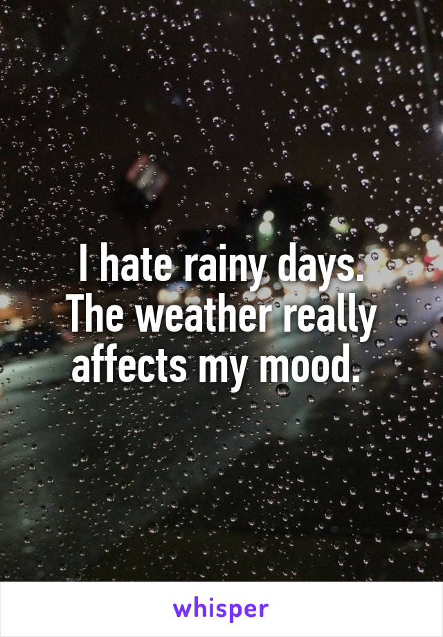 I hate rainy days.
The weather really affects my mood. 