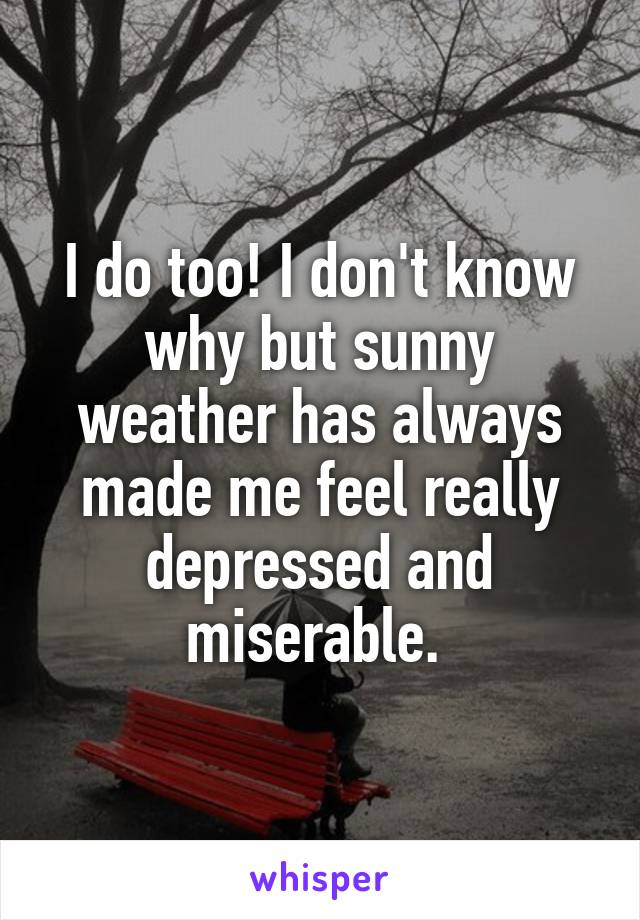 I do too! I don't know why but sunny weather has always made me feel really depressed and miserable. 