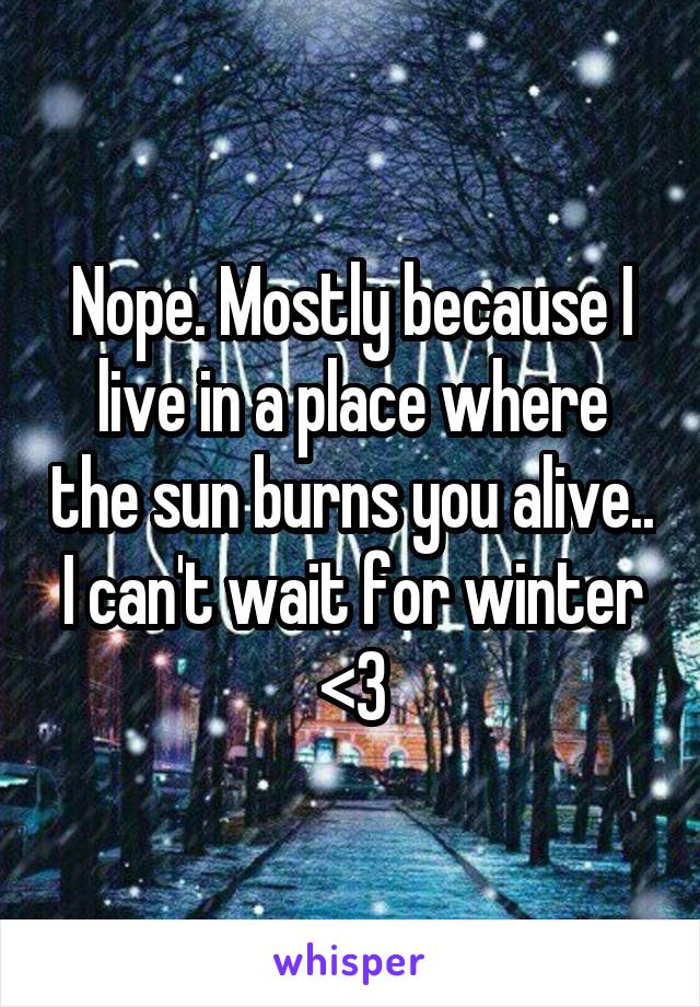 Nope. Mostly because I live in a place where the sun burns you alive.. I can't wait for winter <3