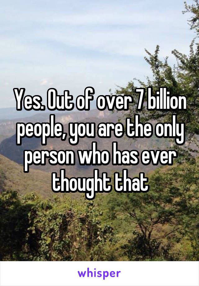 Yes. Out of over 7 billion people, you are the only person who has ever thought that