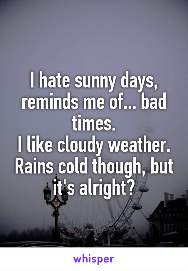 I hate sunny days, reminds me of... bad times.
I like cloudy weather. Rains cold though, but it's alright?