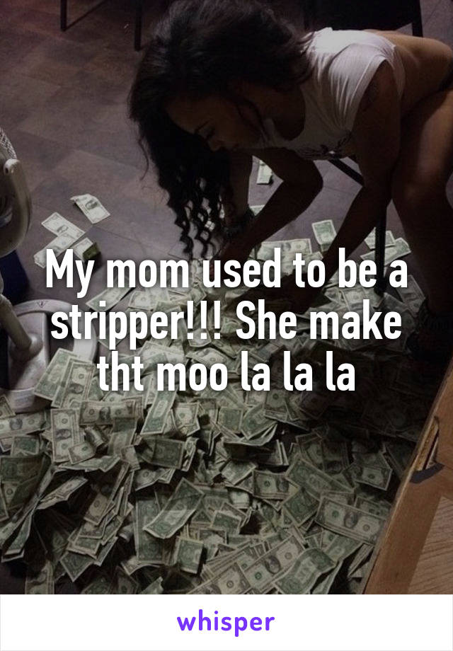 My mom used to be a stripper!!! She make tht moo la la la