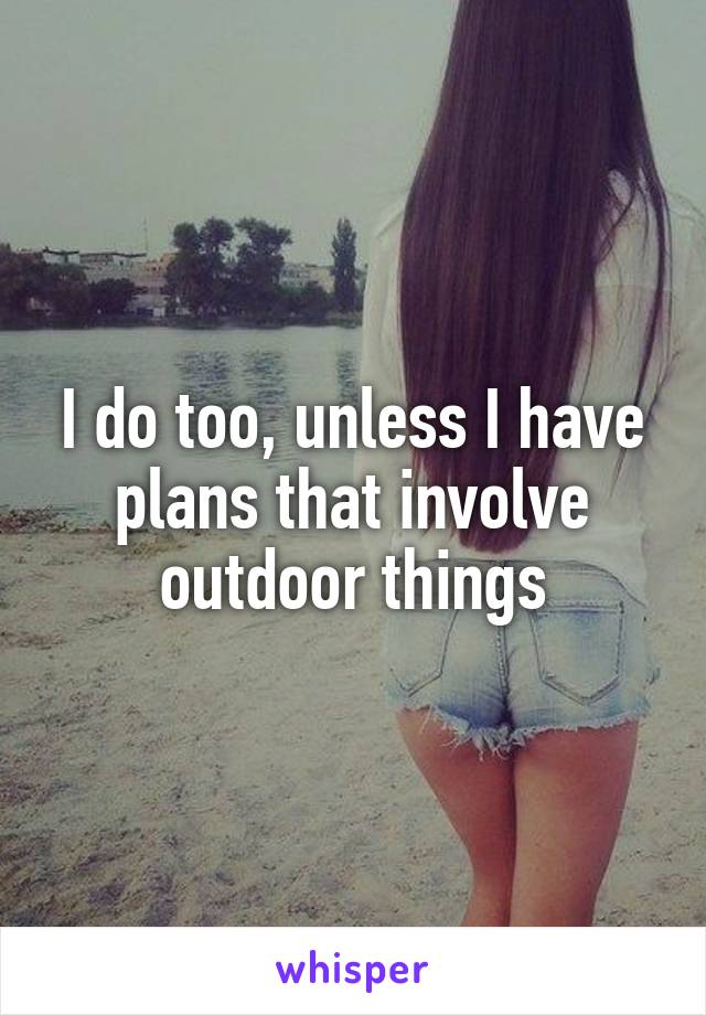 I do too, unless I have plans that involve outdoor things