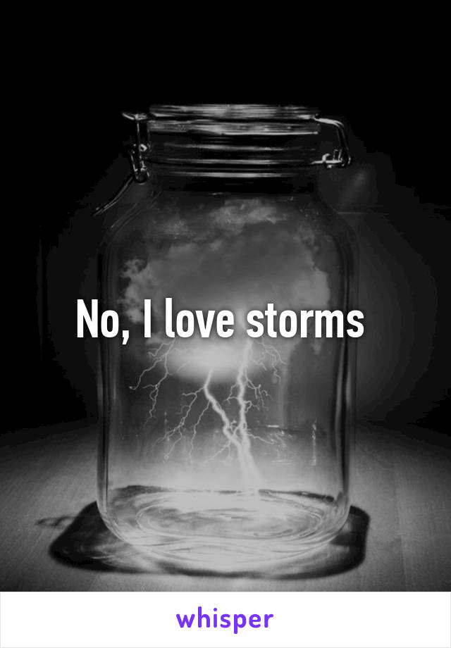 No, I love storms 