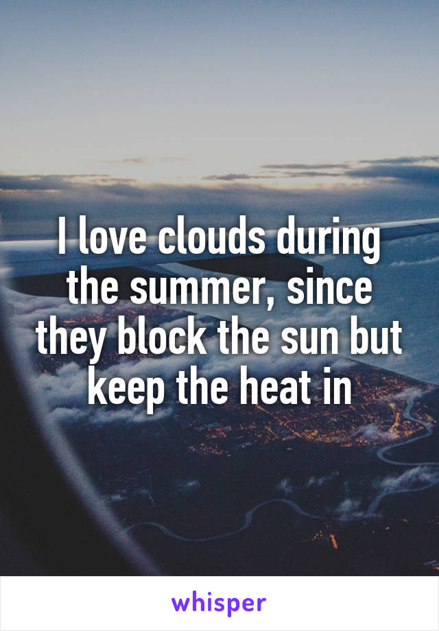 I love clouds during the summer, since they block the sun but keep the heat in