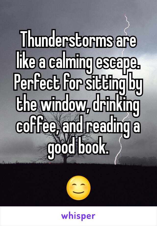 Thunderstorms are like a calming escape. Perfect for sitting by the window, drinking coffee, and reading a good book.

😊