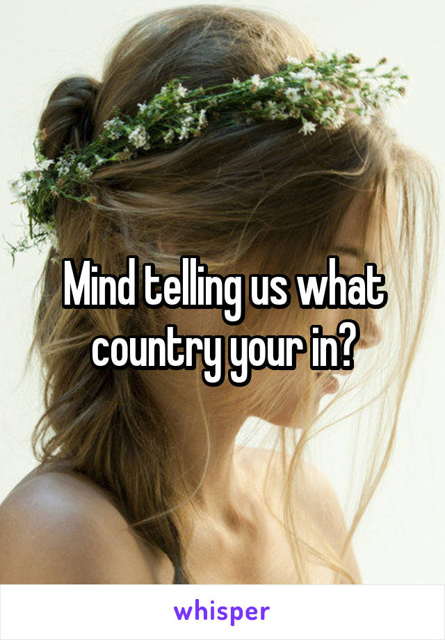 Mind telling us what country your in?