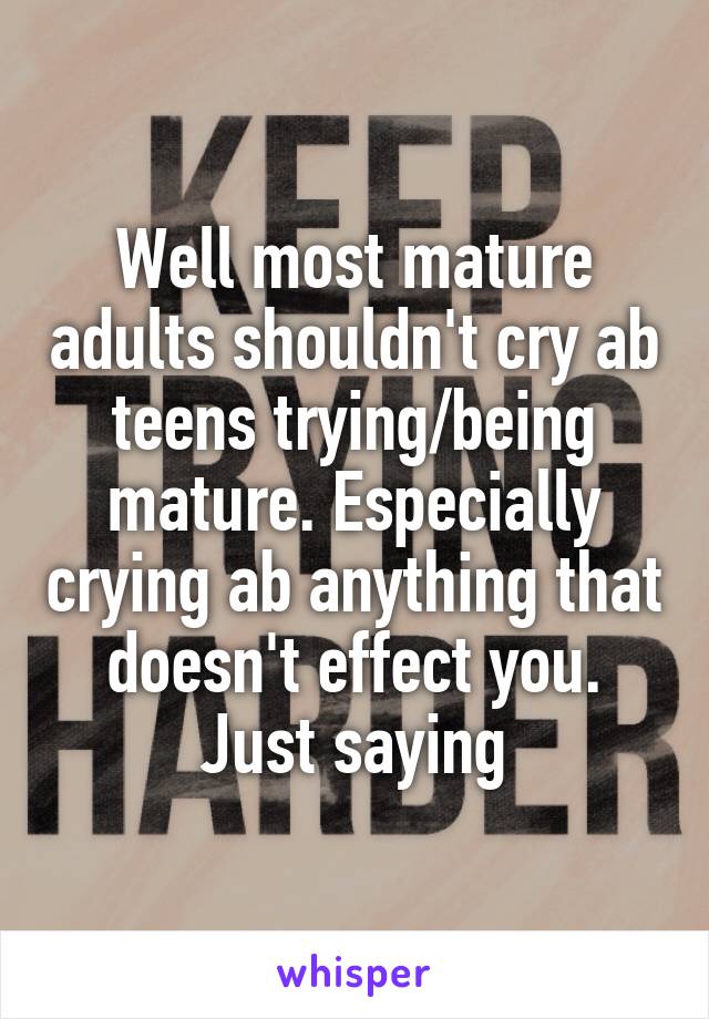 Well most mature adults shouldn't cry ab teens trying/being mature. Especially crying ab anything that doesn't effect you. Just saying