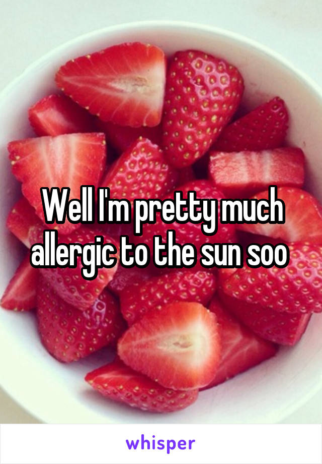 Well I'm pretty much allergic to the sun soo 