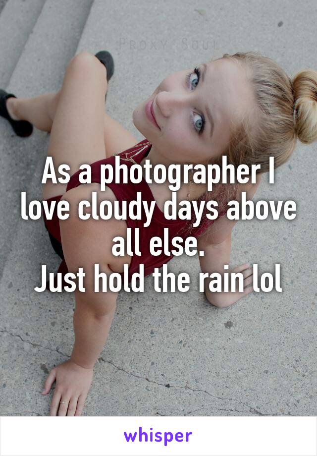 As a photographer I love cloudy days above all else.
Just hold the rain lol