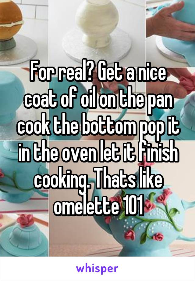 For real? Get a nice coat of oil on the pan cook the bottom pop it in the oven let it finish cooking. Thats like omelette 101