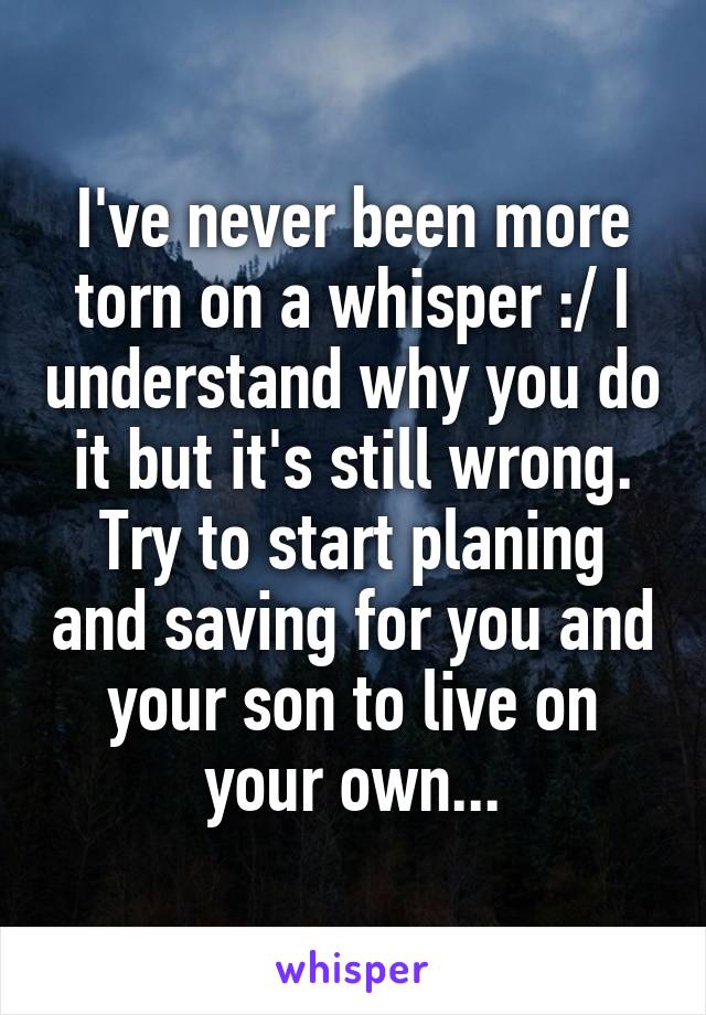 I've never been more torn on a whisper :/ I understand why you do it but it's still wrong. Try to start planing and saving for you and your son to live on your own...