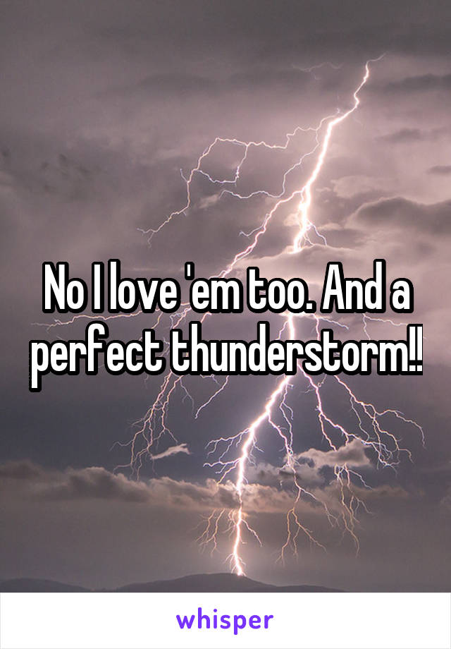 No I love 'em too. And a perfect thunderstorm!!