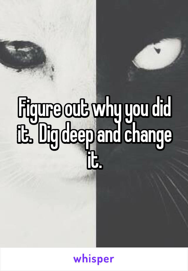 Figure out why you did it.  Dig deep and change it.