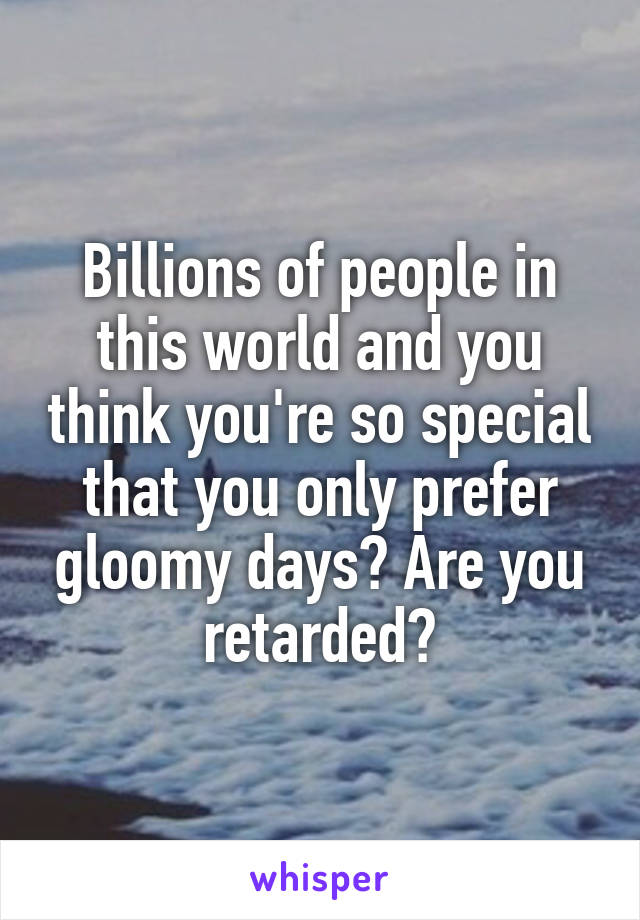 Billions of people in this world and you think you're so special that you only prefer gloomy days? Are you retarded?