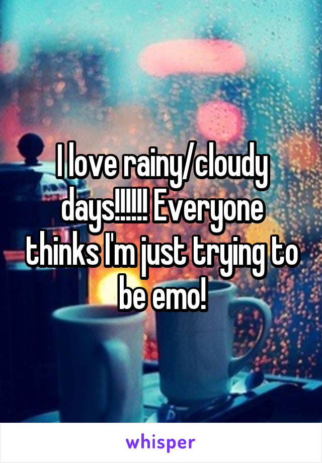 I love rainy/cloudy days!!!!!! Everyone thinks I'm just trying to be emo!