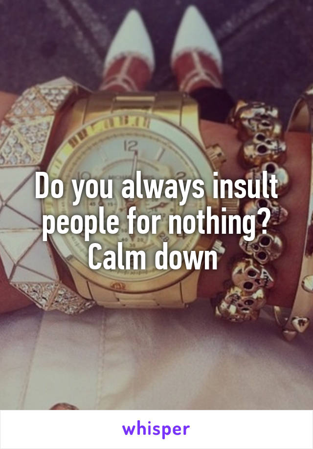 Do you always insult people for nothing? Calm down 