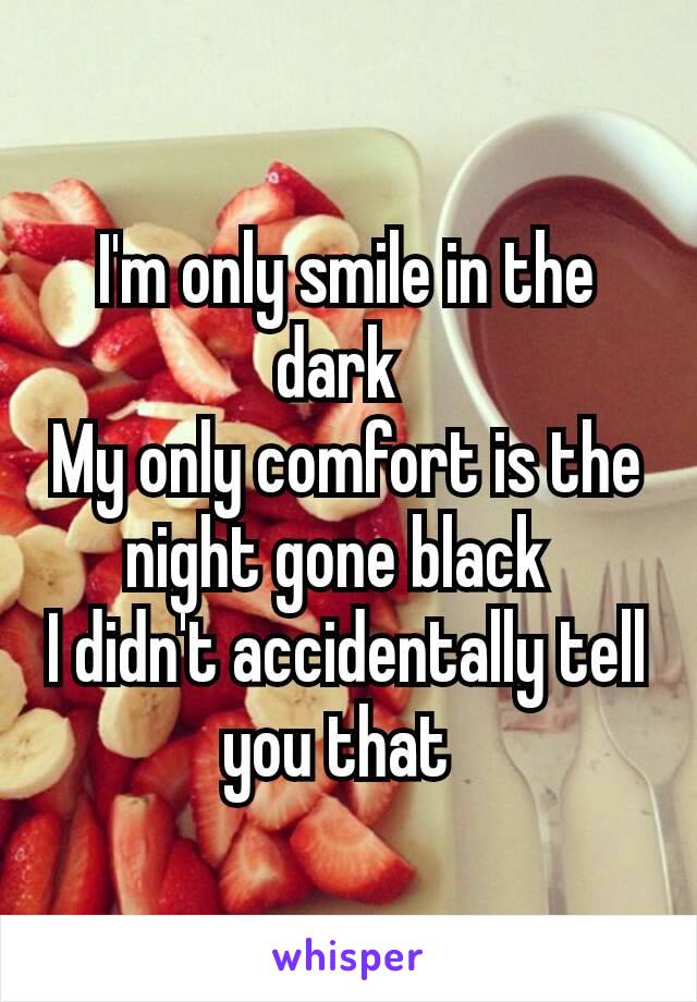 I'm only smile in the dark 
My only comfort is the night gone black 
I didn't accidentally tell you that 