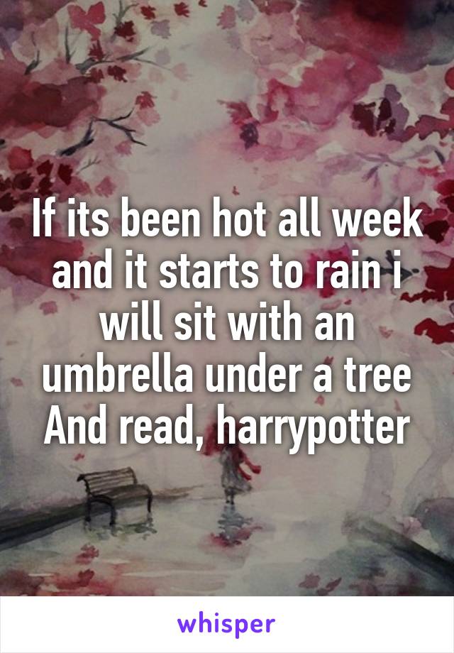 If its been hot all week and it starts to rain i will sit with an umbrella under a tree And read, harrypotter