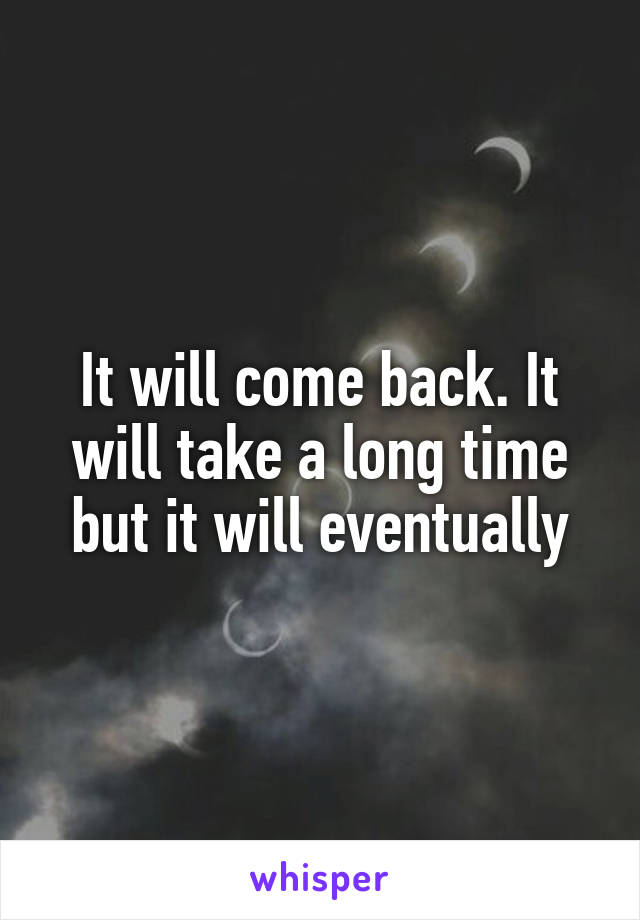 It will come back. It will take a long time but it will eventually