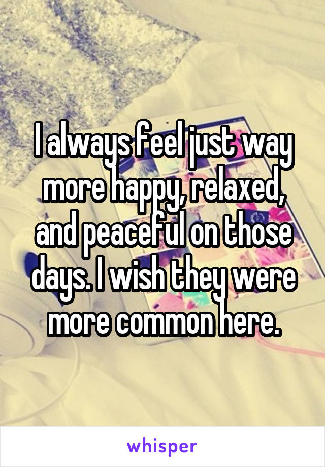 I always feel just way more happy, relaxed, and peaceful on those days. I wish they were more common here.