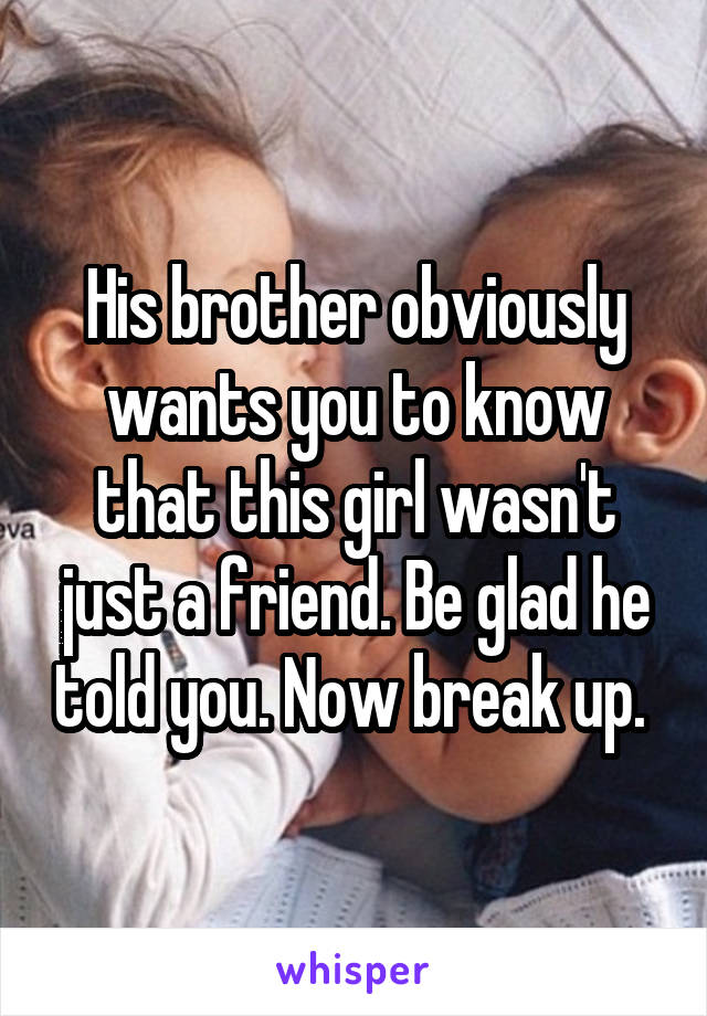 His brother obviously wants you to know that this girl wasn't just a friend. Be glad he told you. Now break up. 