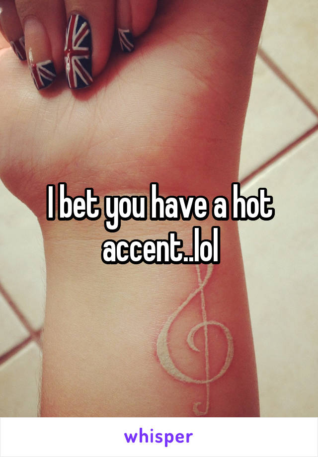 I bet you have a hot accent..lol