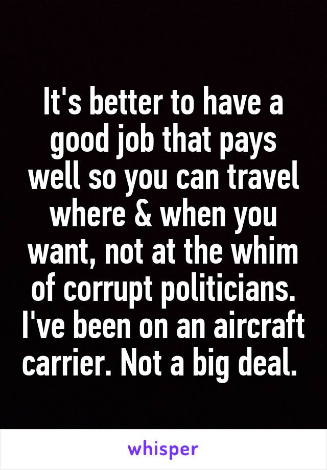 It's better to have a good job that pays well so you can travel where & when you want, not at the whim of corrupt politicians. I've been on an aircraft carrier. Not a big deal. 