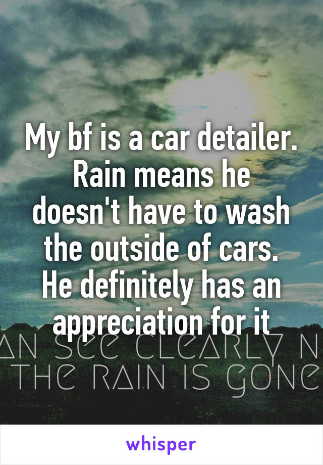 My bf is a car detailer.
Rain means he doesn't have to wash the outside of cars.
He definitely has an appreciation for it