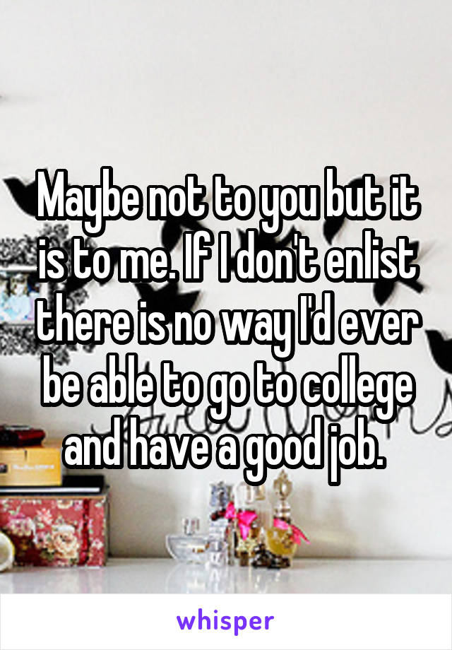 Maybe not to you but it is to me. If I don't enlist there is no way I'd ever be able to go to college and have a good job. 