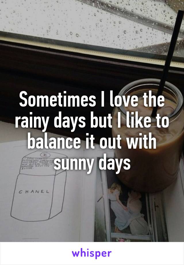 Sometimes I love the rainy days but I like to balance it out with sunny days