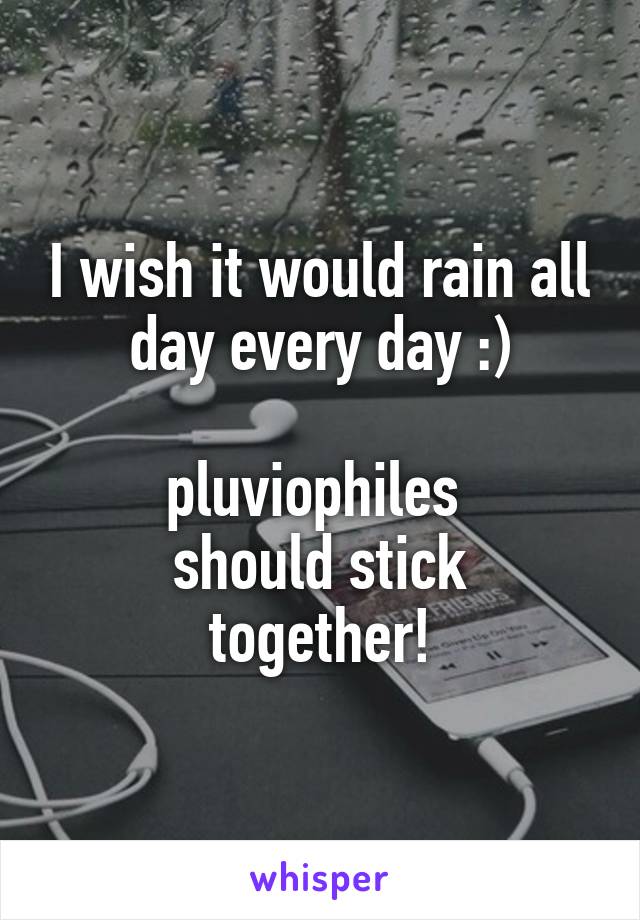 I wish it would rain all day every day :)

pluviophiles 
should stick together!