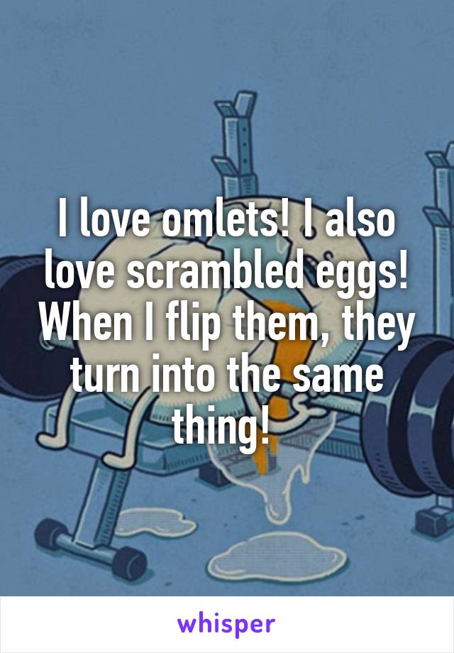 I love omlets! I also love scrambled eggs! When I flip them, they turn into the same thing! 
