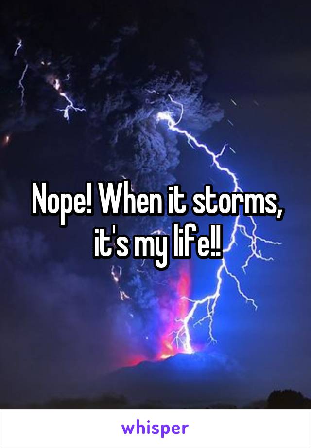 Nope! When it storms, it's my life!!