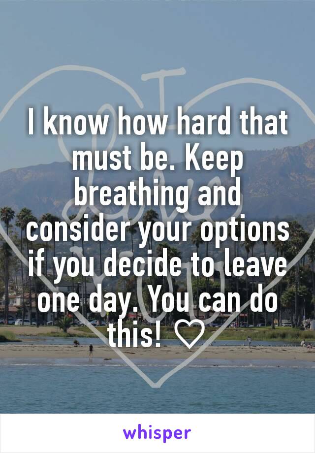 I know how hard that must be. Keep breathing and consider your options if you decide to leave one day. You can do this! ♡