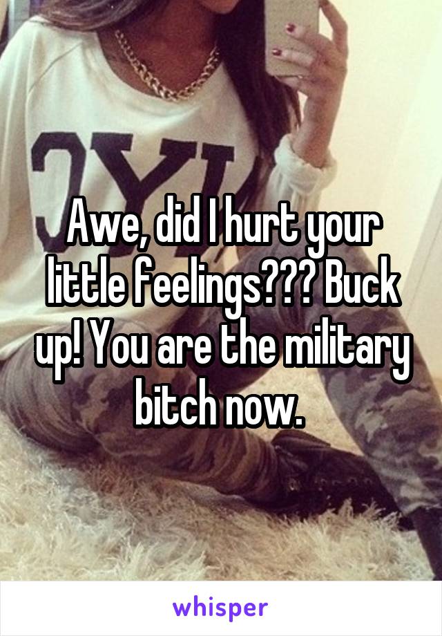 Awe, did I hurt your little feelings??? Buck up! You are the military bitch now. 