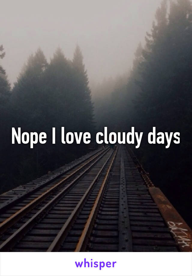 Nope I love cloudy days