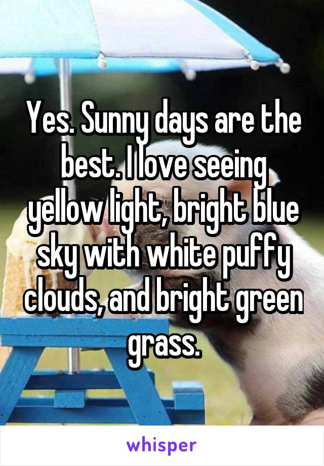 Yes. Sunny days are the best. I love seeing yellow light, bright blue sky with white puffy clouds, and bright green grass.