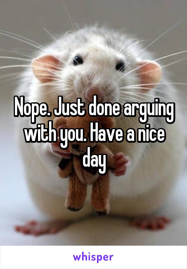 Nope. Just done arguing with you. Have a nice day