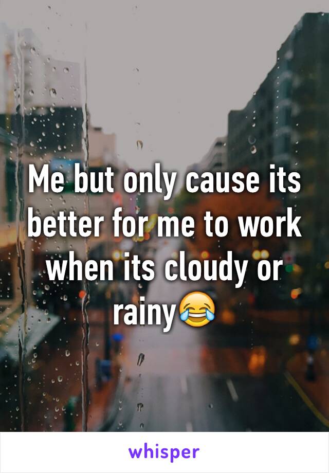 Me but only cause its better for me to work when its cloudy or rainy😂