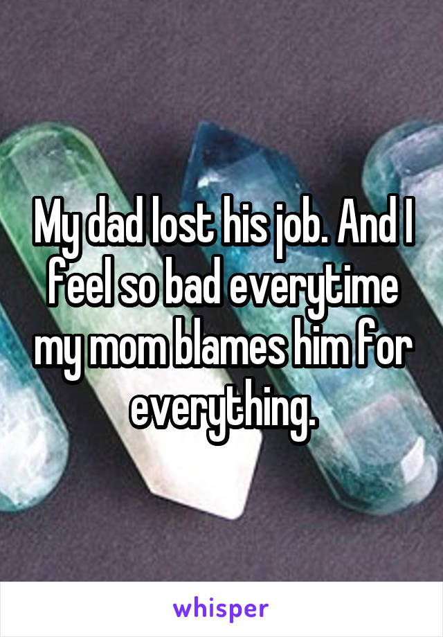 My dad lost his job. And I feel so bad everytime my mom blames him for everything.