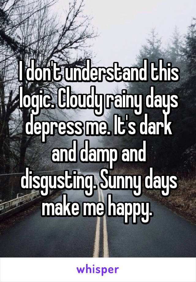 I don't understand this logic. Cloudy rainy days depress me. It's dark and damp and disgusting. Sunny days make me happy. 